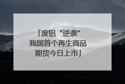 废铝“逆袭” 我国首个再生商品期货今日上市